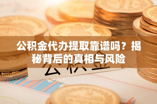 金山屯公积金代办提取靠谱吗？揭秘背后的真相与风险