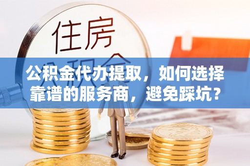 金山屯公积金代办提取，如何选择靠谱的服务商，避免踩坑？